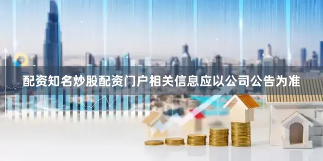 配资知名炒股配资门户相关信息应以公司公告为准