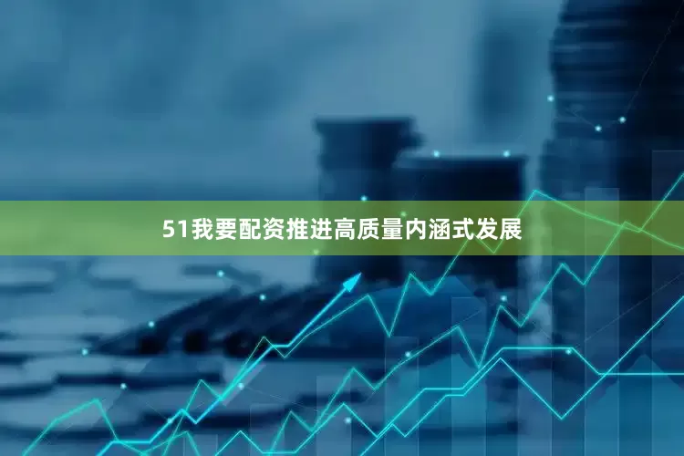 51我要配资推进高质量内涵式发展
