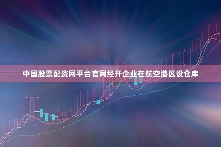 中国股票配资网平台官网经开企业在航空港区设仓库