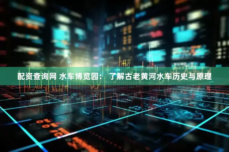 配资查询网 水车博览园： 了解古老黄河水车历史与原理