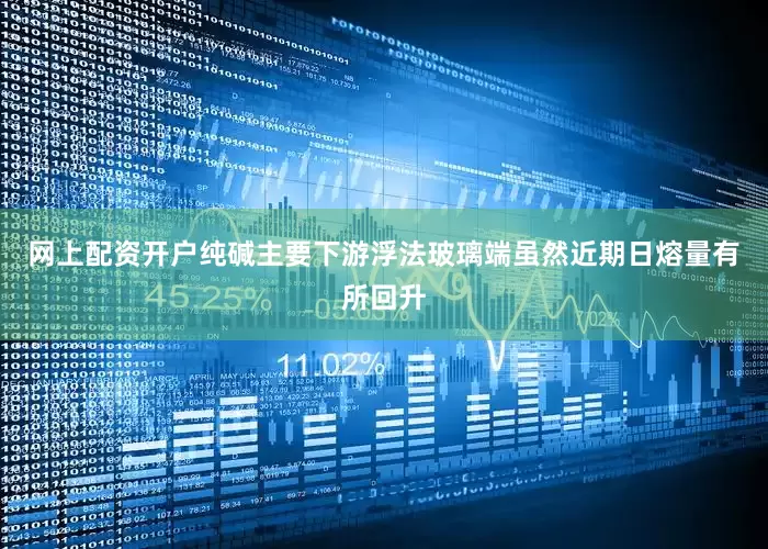 网上配资开户纯碱主要下游浮法玻璃端虽然近期日熔量有所回升