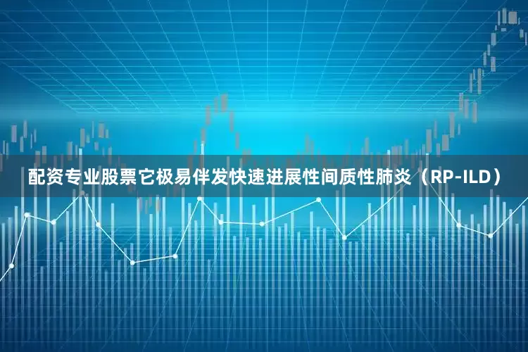 配资专业股票它极易伴发快速进展性间质性肺炎（RP-ILD）